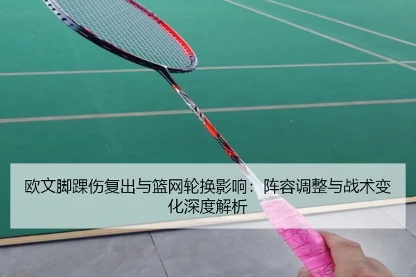 欧文脚踝伤复出与篮网轮换影响：阵容调整与战术变化深度解析