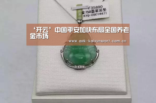 ‘开云’中国平安加快布局全国养老金市场(图2) 开云官方
