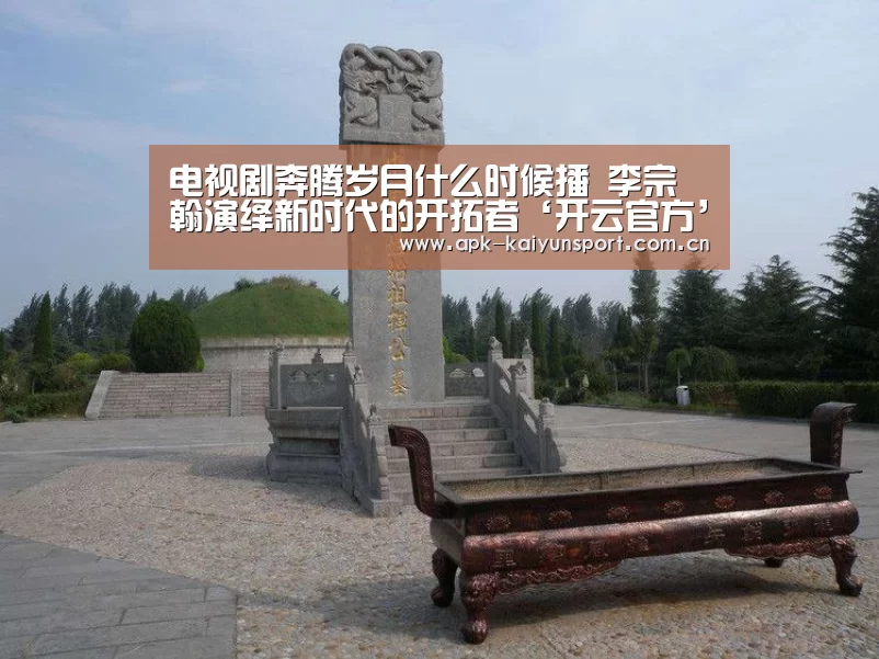 电视剧奔腾岁月什么时候播 李宗翰演绎新时代的开拓者‘开云官方’(图1) 开云公司