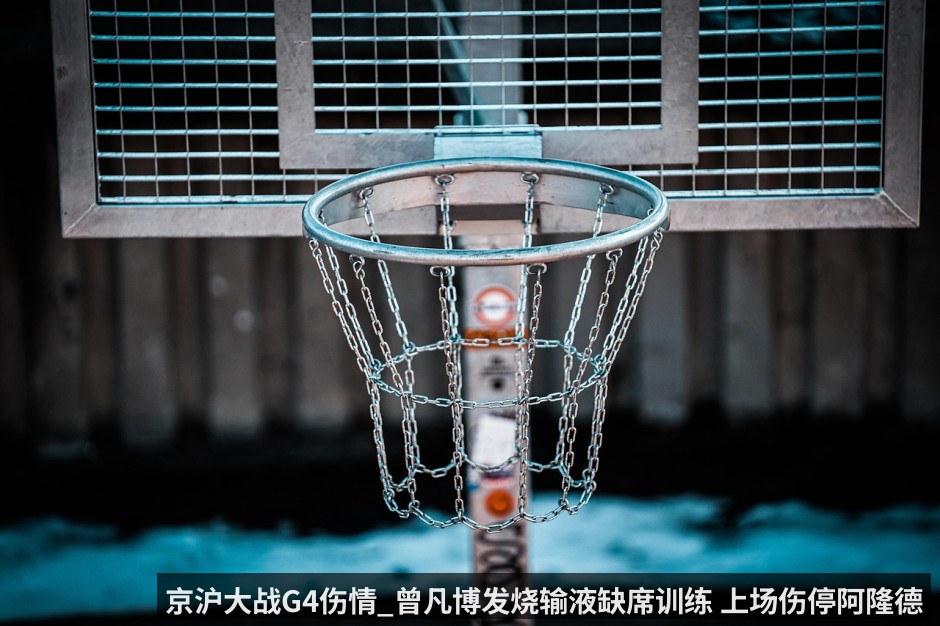 京沪大战G4伤情_曾凡博发烧输液缺席训练 上场伤停阿隆德斯恢复训练 附北京VS上海G4直播